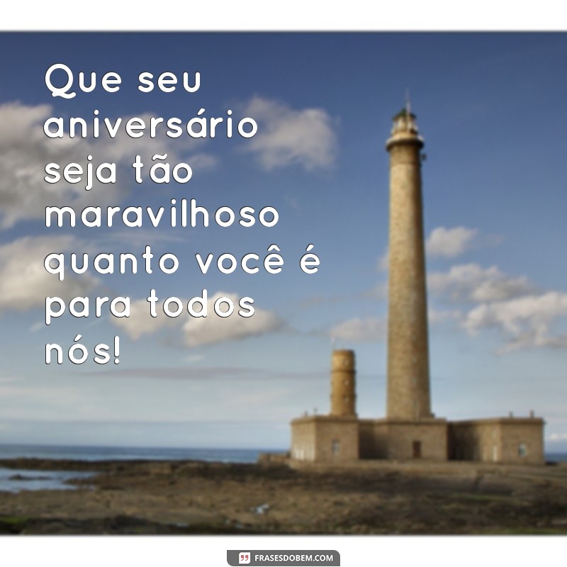 frases para desejar feliz aniversário Que seu aniversário seja tão maravilhoso quanto você é para todos nós!