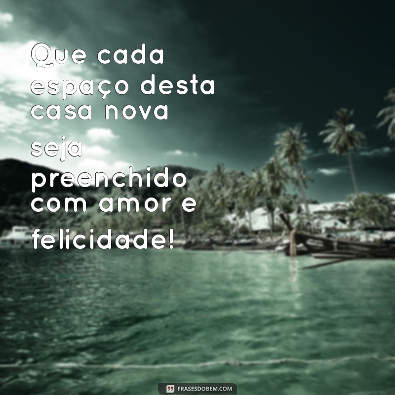 mensagem casa nova Que cada espaço desta casa nova seja preenchido com amor e felicidade!