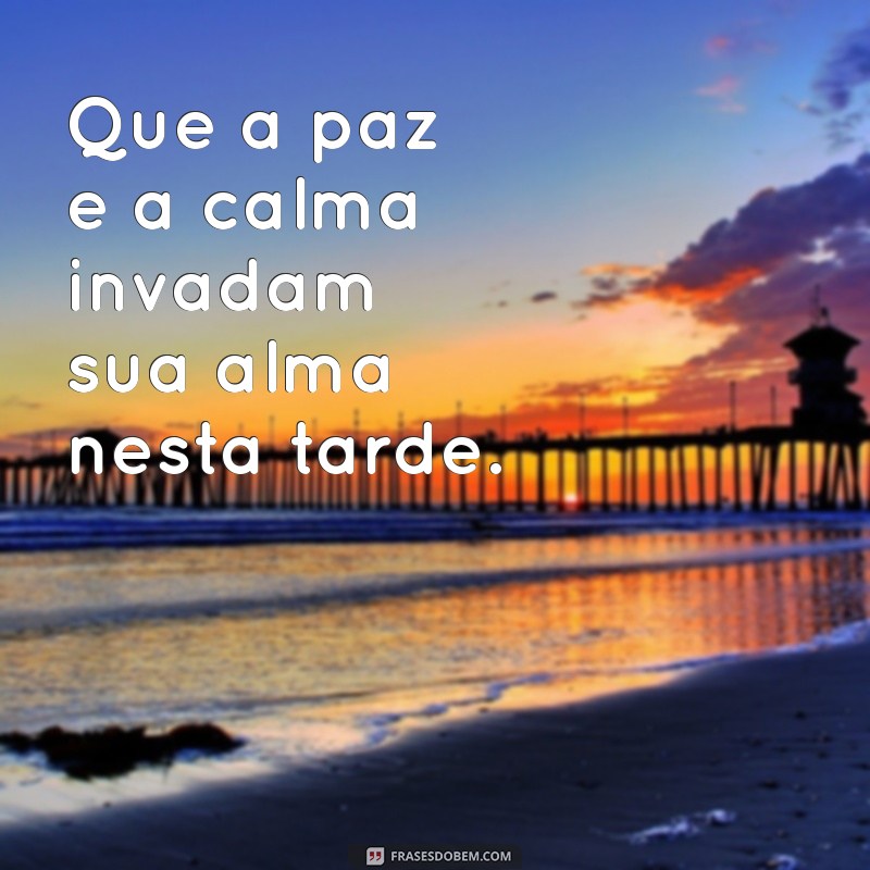 paz e calma na alma boa tarde Que a paz e a calma invadam sua alma nesta tarde.