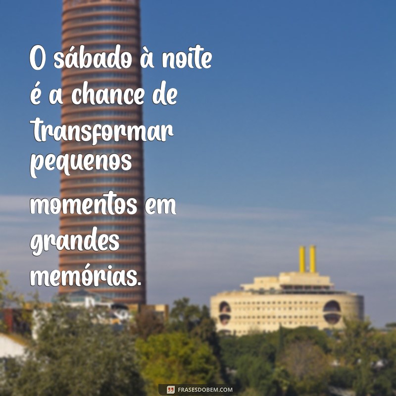 frases sobre sabado a noite O sábado à noite é a chance de transformar pequenos momentos em grandes memórias.