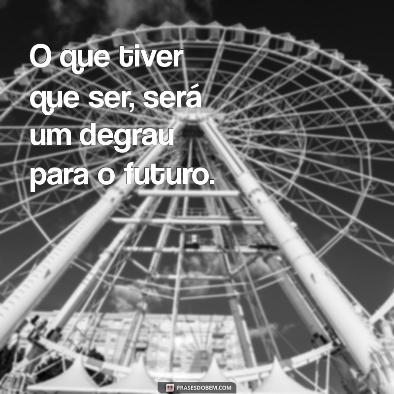 Frases Inspiradoras: O Que Tiver Que Ser, Será 