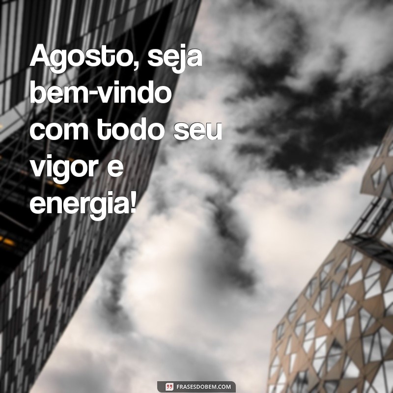 agosto seja bem vindo Agosto, seja bem-vindo com todo seu vigor e energia!