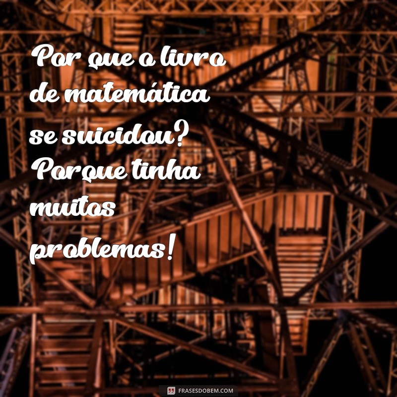 piada para contar para os amigos Por que o livro de matemática se suicidou? Porque tinha muitos problemas!