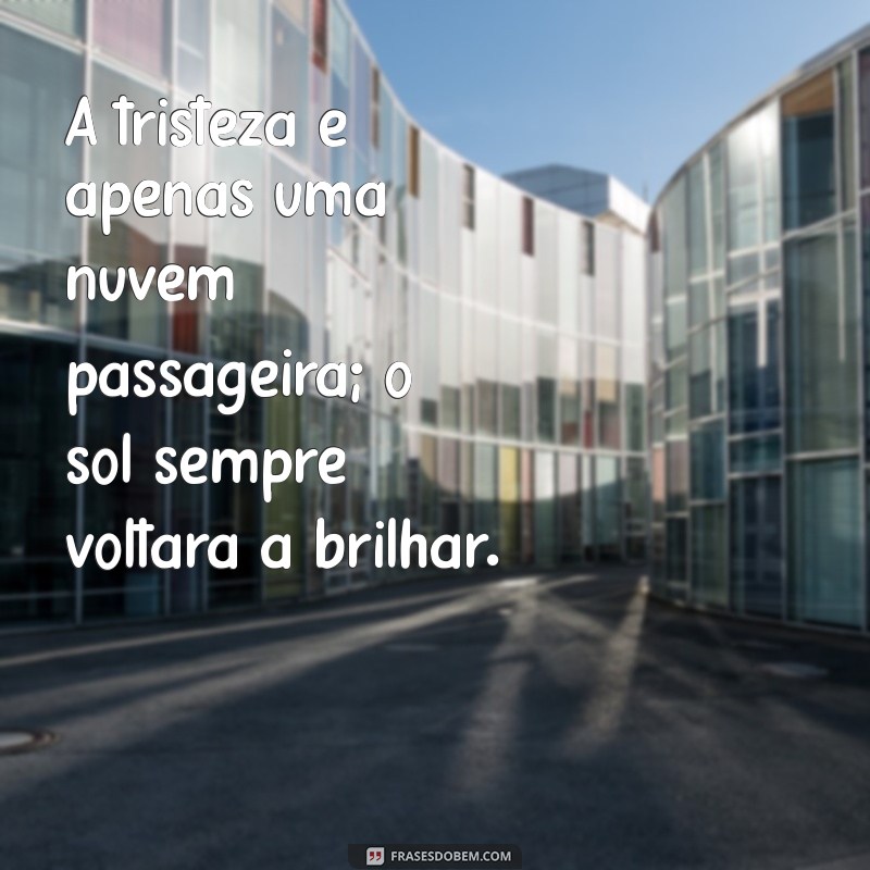 frases de auto ajuda para quem está triste A tristeza é apenas uma nuvem passageira; o sol sempre voltará a brilhar.