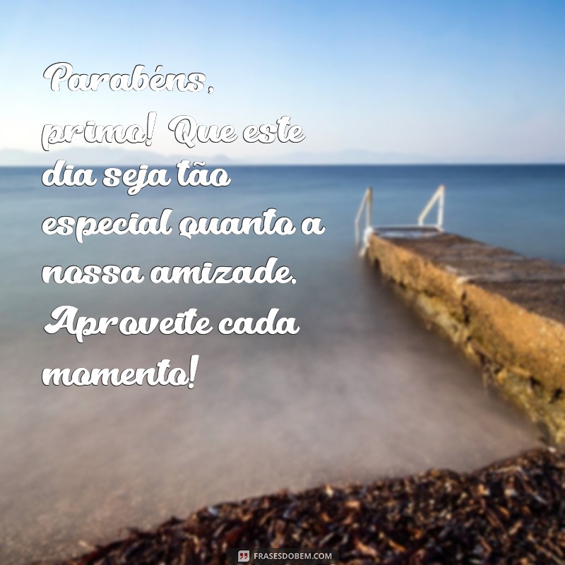 mensagem aniversário, primo especial Parabéns, primo! Que este dia seja tão especial quanto a nossa amizade. Aproveite cada momento!