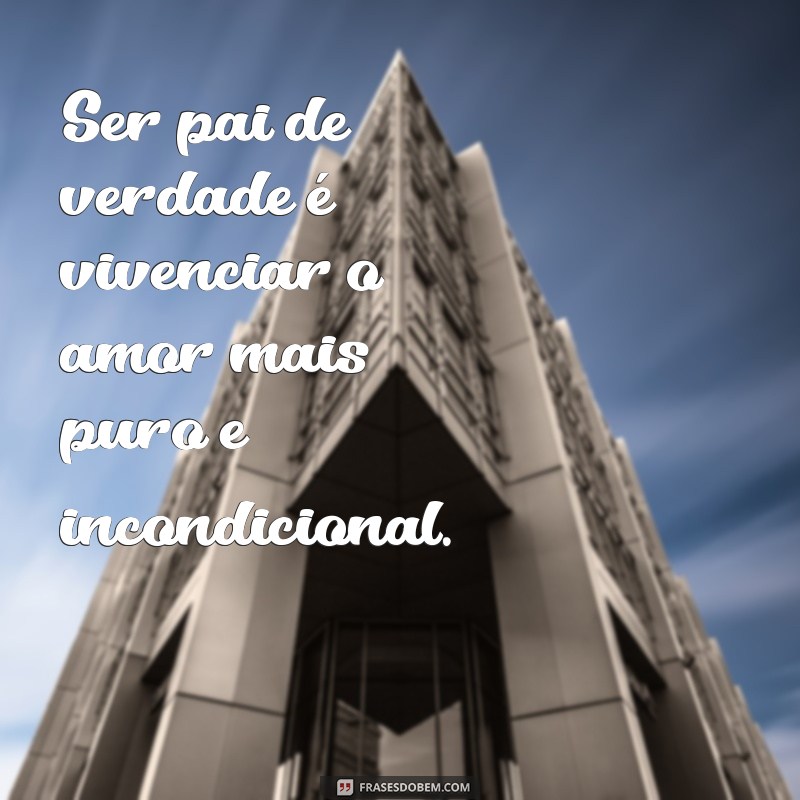 pai de verdade frases Ser pai de verdade é vivenciar o amor mais puro e incondicional.