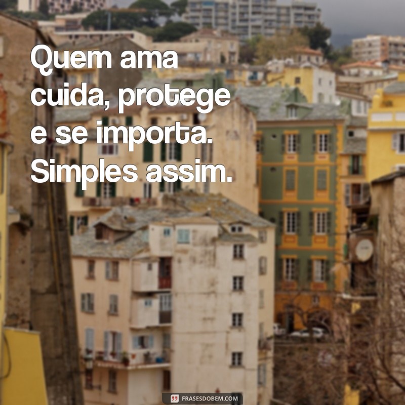 quem ama cuida protege e se importa. simples assim Quem ama cuida, protege e se importa. Simples assim.