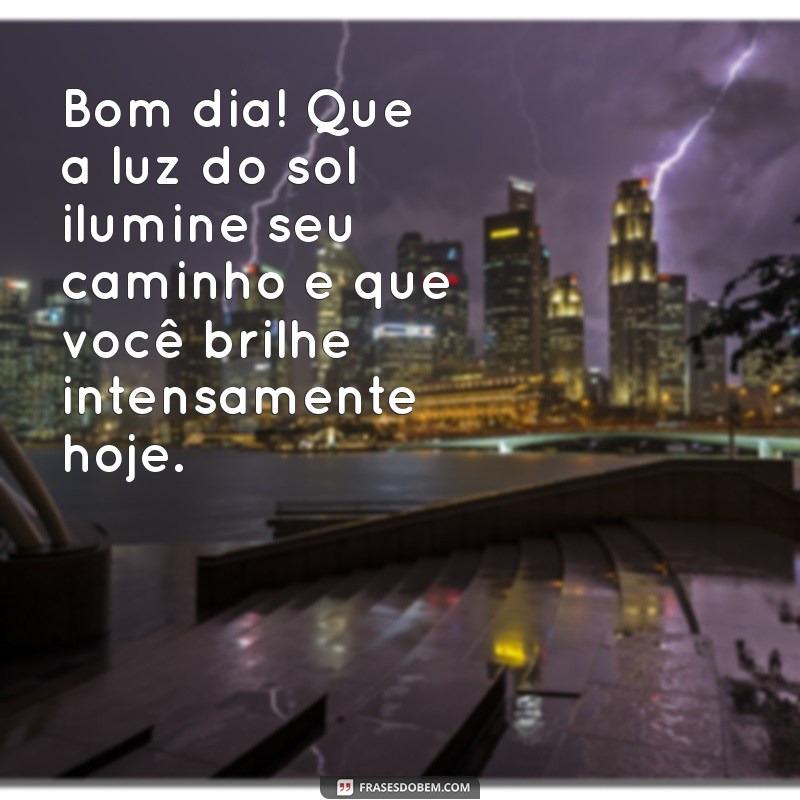 mensagem de bom dia luzes e cia Bom dia! Que a luz do sol ilumine seu caminho e que você brilhe intensamente hoje.