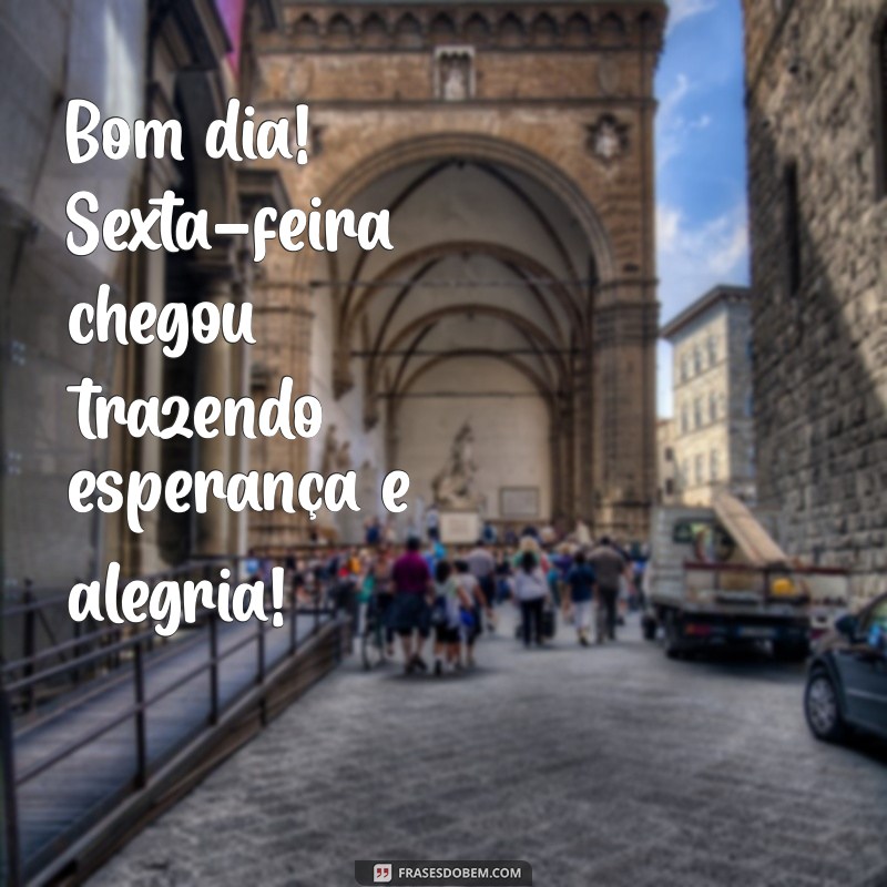 bom dia com sexta-feira Bom dia! Sexta-feira chegou trazendo esperança e alegria!