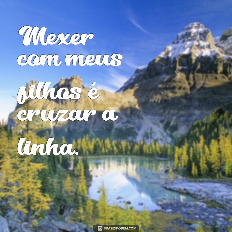 Frases Poderosas para Proteger Seus Filhos: Não Mexa com Meus Filhos 