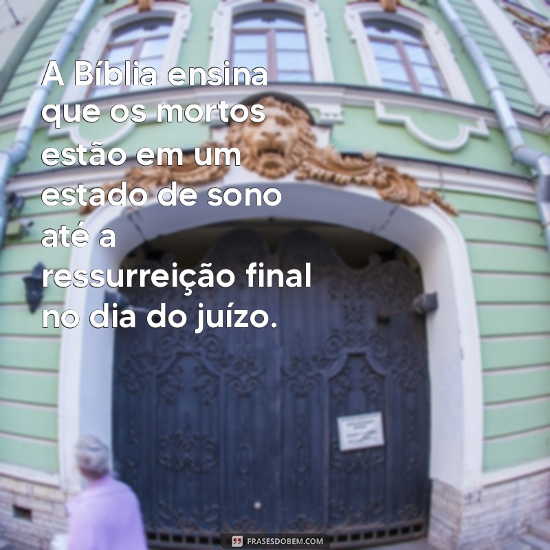 o que a bíblia fala dos mortos A Bíblia ensina que os mortos estão em um estado de sono até a ressurreição final no dia do juízo.