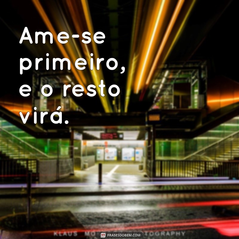 frases de amor próprio curtas Ame-se primeiro, e o resto virá.