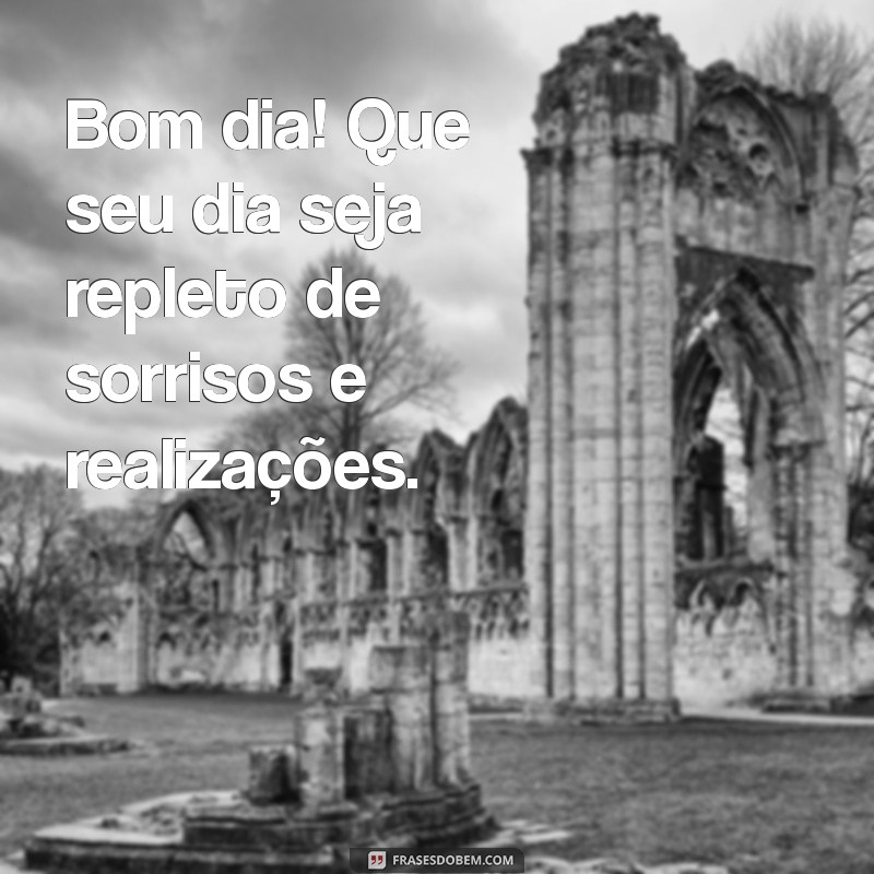 mensagens de bom Bom dia! Que seu dia seja repleto de sorrisos e realizações.