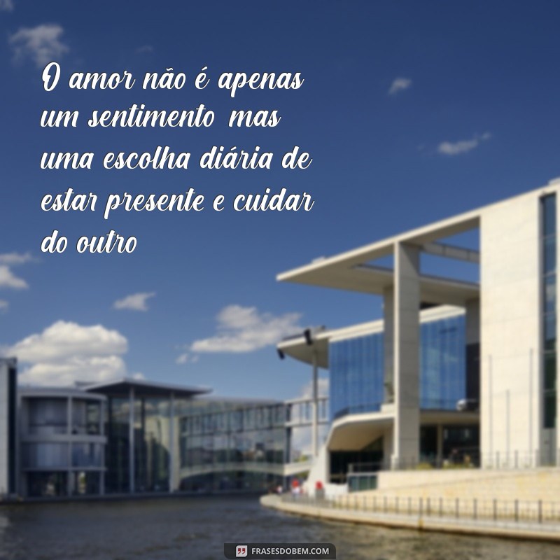 sentido do amor O amor não é apenas um sentimento, mas uma escolha diária de estar presente e cuidar do outro.