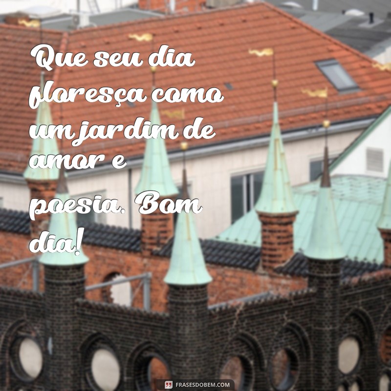 amor flores e poesia bom dia Que seu dia floresça como um jardim de amor e poesia. Bom dia!