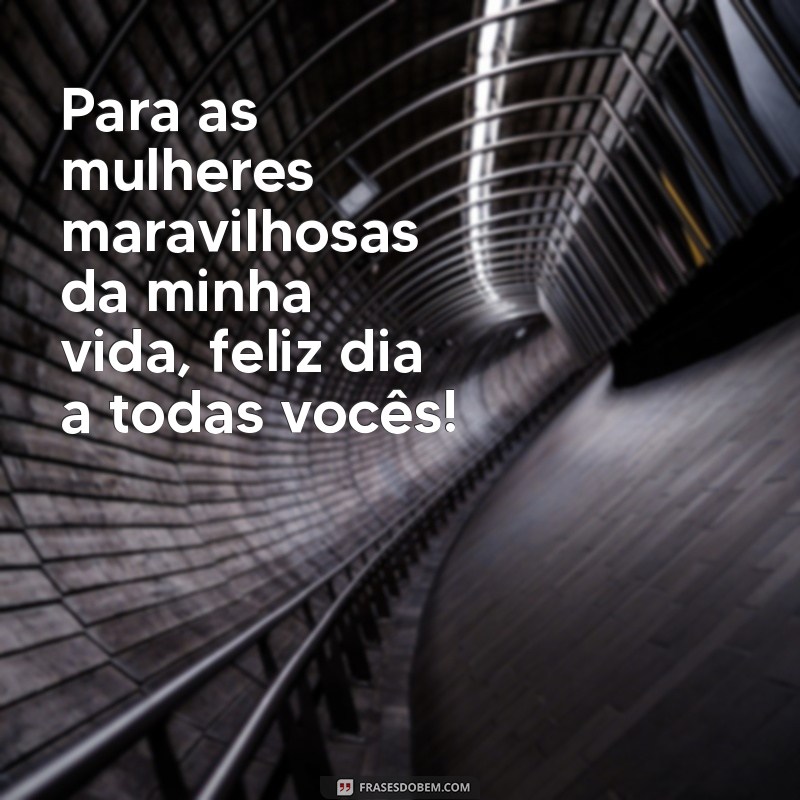 feliz dia das mulheres da minha vida Para as mulheres maravilhosas da minha vida, feliz dia a todas vocês!