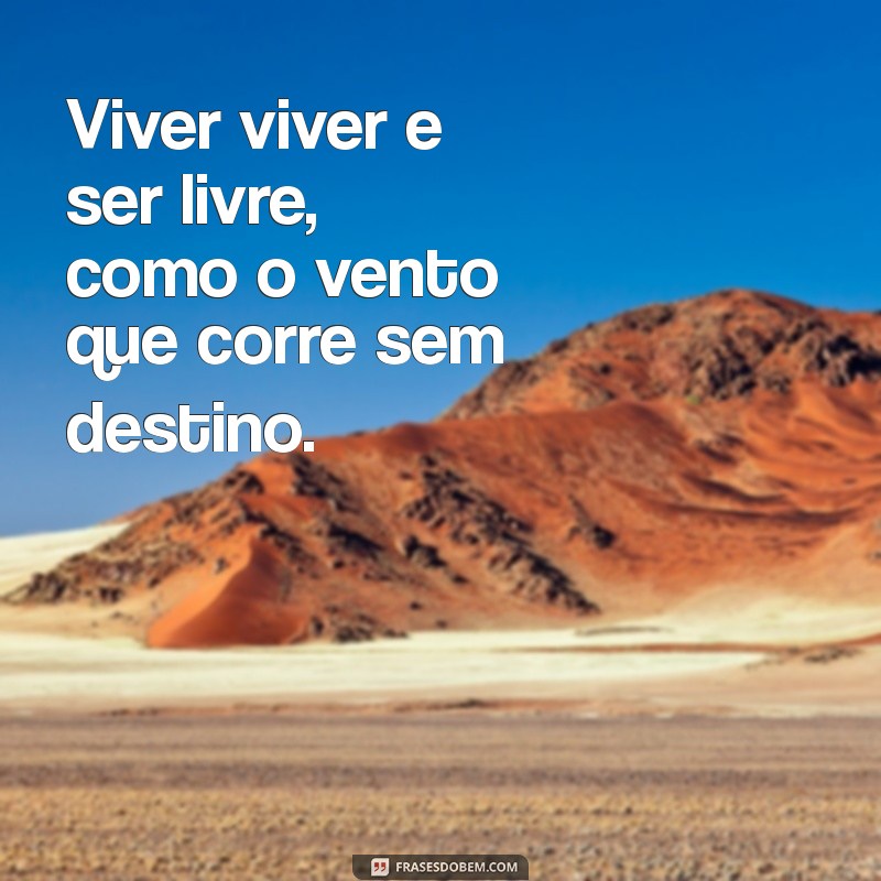 viver viver e ser livre Viver viver e ser livre, como o vento que corre sem destino.