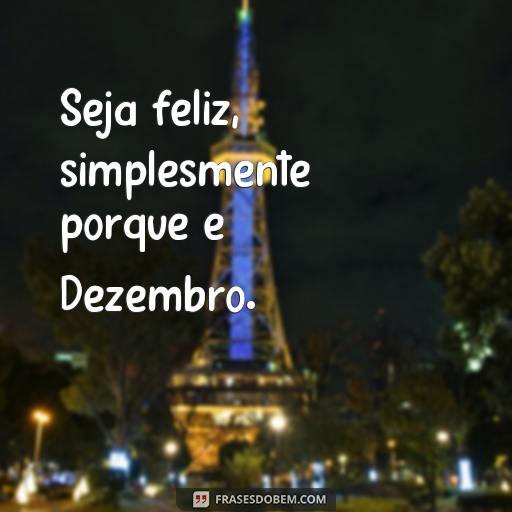 Frases de Alegria e Inspiração para o Mês de Dezembro Seja feliz, simplesmente porque é Dezembro.