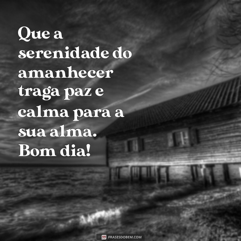 mensagem paz e calma na alma bom dia Que a serenidade do amanhecer traga paz e calma para a sua alma. Bom dia!