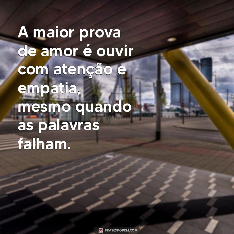 qual a maior prova de amor A maior prova de amor é ouvir com atenção e empatia, mesmo quando as palavras falham.