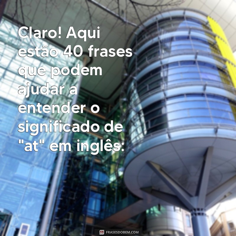 at significado em ingles Claro! Aqui estão 40 frases que podem ajudar a entender o significado de 