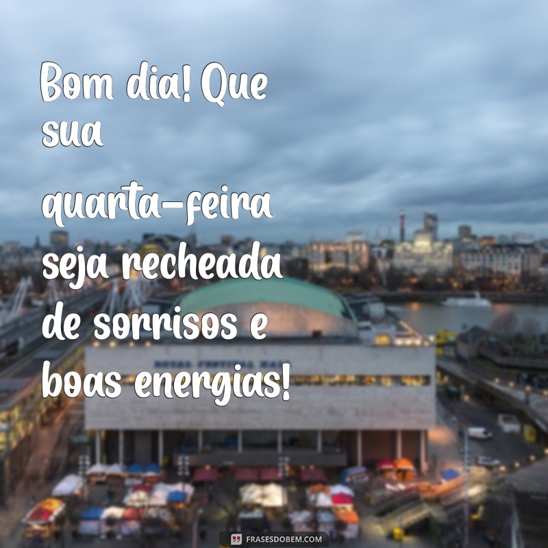 mensagem de bom dia para essa quarta-feira Bom dia! Que sua quarta-feira seja recheada de sorrisos e boas energias!