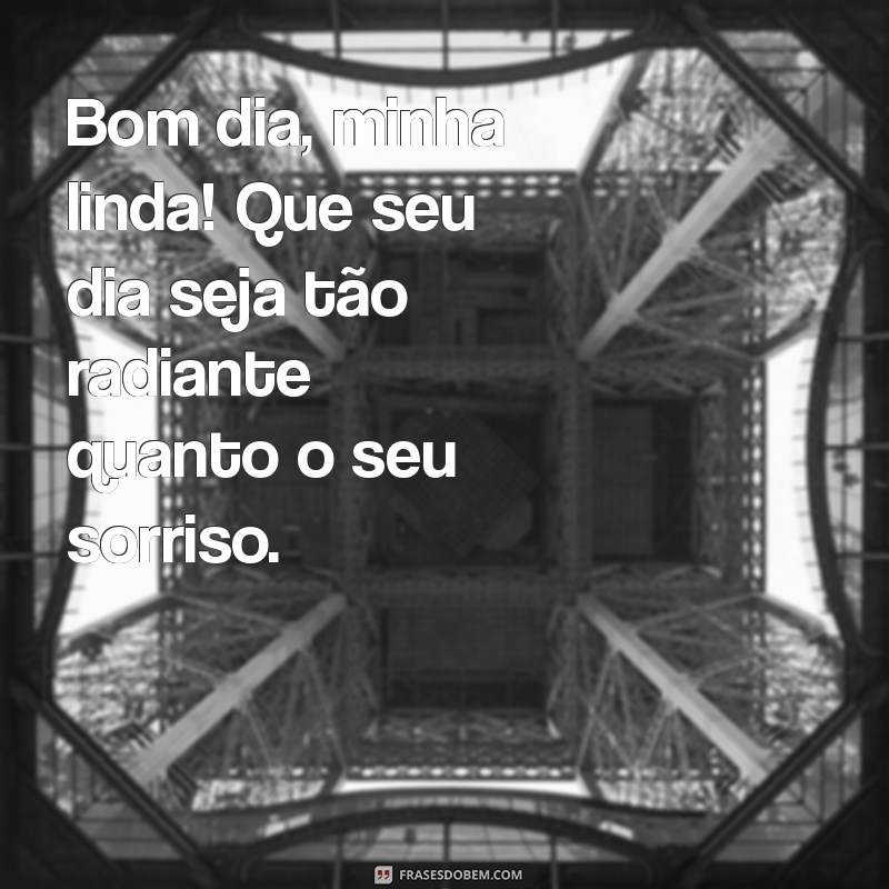 mensagem de bom dia minha linda Bom dia, minha linda! Que seu dia seja tão radiante quanto o seu sorriso.