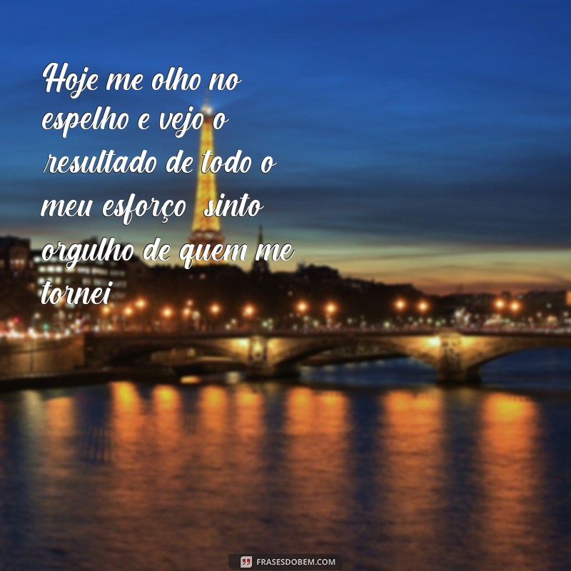 frases orgulhosa de mim Hoje me olho no espelho e vejo o resultado de todo o meu esforço: sinto orgulho de quem me tornei.