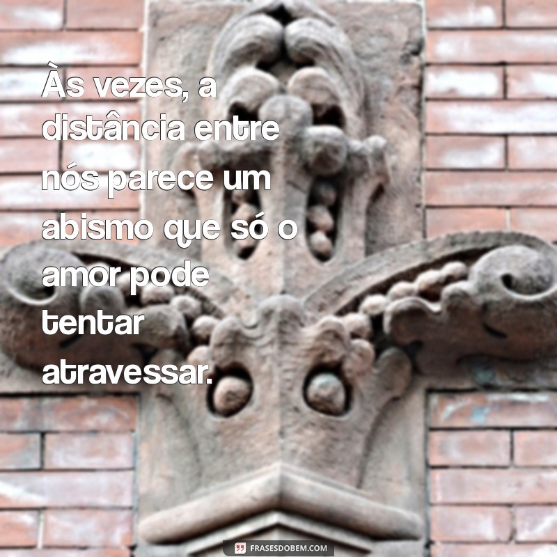 texto triste para namorado Às vezes, a distância entre nós parece um abismo que só o amor pode tentar atravessar.