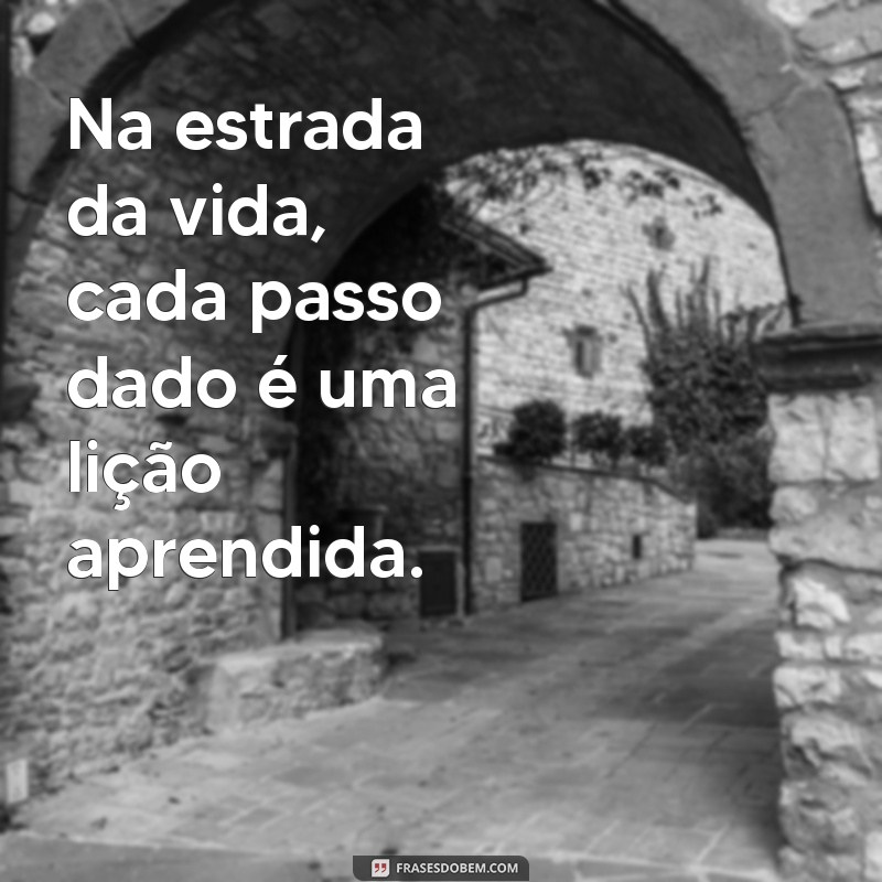 frases caminhos da vida Na estrada da vida, cada passo dado é uma lição aprendida.