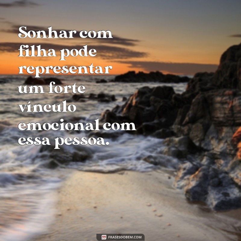 frases sonhar com filha Sonhar com filha pode representar um forte vínculo emocional com essa pessoa.