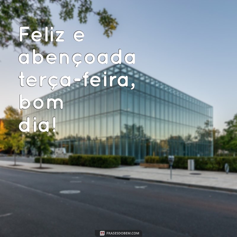 feliz e abençoada terça feira bom dia Feliz e abençoada terça-feira, bom dia!