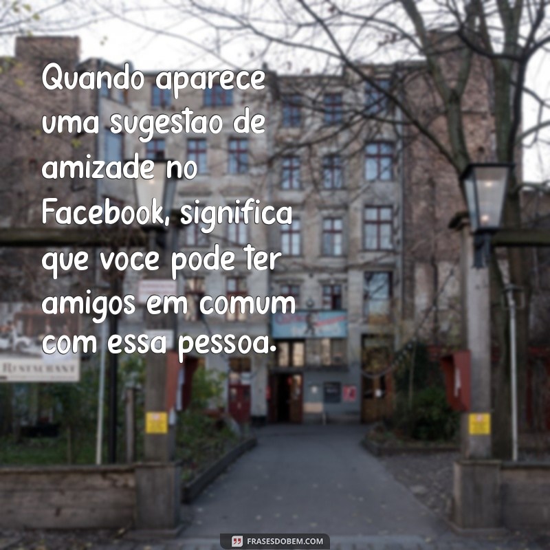 quando aparece sugestão de amizade no facebook o que significa Quando aparece uma sugestão de amizade no Facebook, significa que você pode ter amigos em comum com essa pessoa.