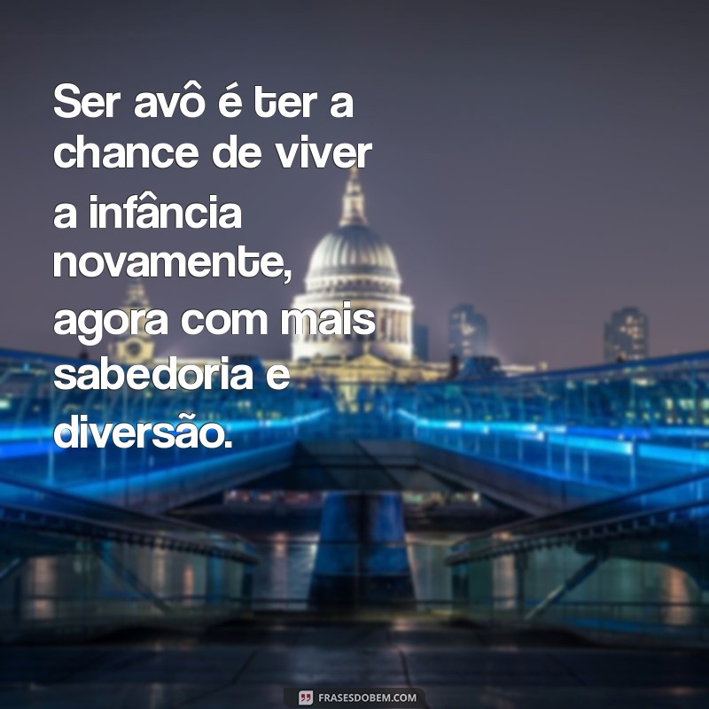 ser avô frases Ser avô é ter a chance de viver a infância novamente, agora com mais sabedoria e diversão.