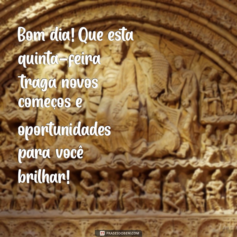 mensagem de bom dia na quinta-feira Bom dia! Que esta quinta-feira traga novos começos e oportunidades para você brilhar!