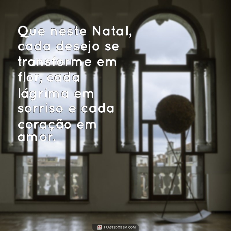 uma mensagem de natal bem bonita Que neste Natal, cada desejo se transforme em flor, cada lágrima em sorriso e cada coração em amor.