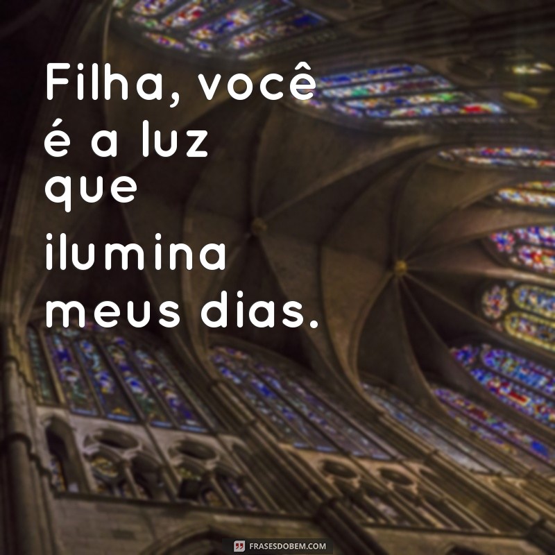 mensagem pra minha filha Filha, você é a luz que ilumina meus dias.