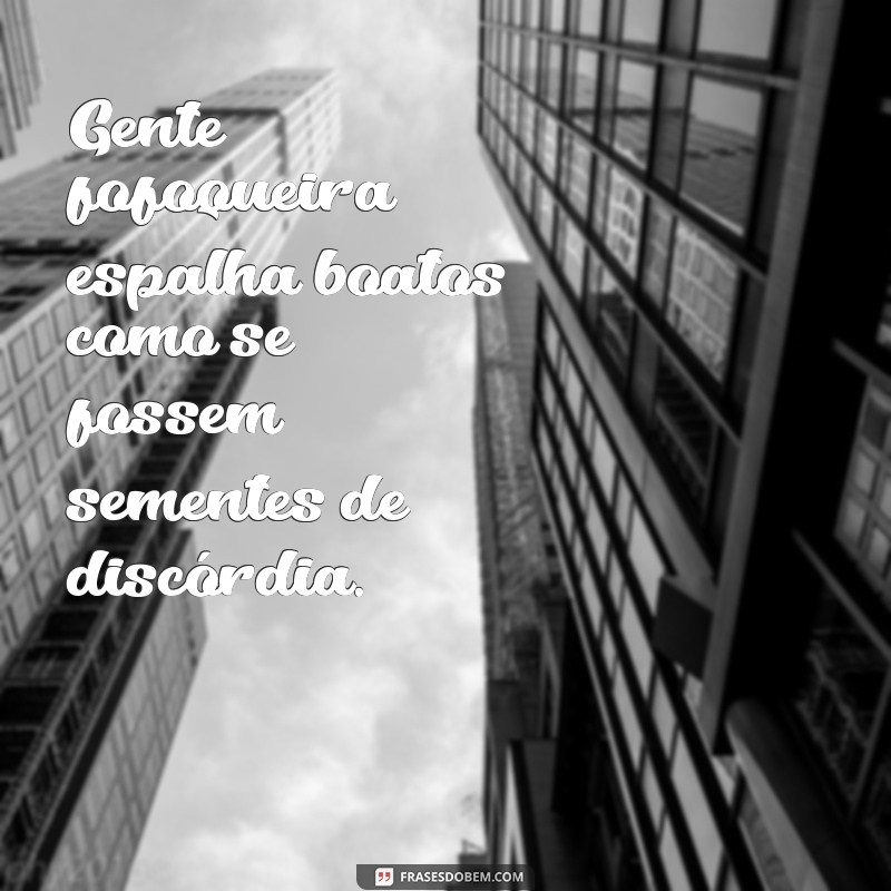 gente fofoqueira e invejosa Gente fofoqueira espalha boatos como se fossem sementes de discórdia.