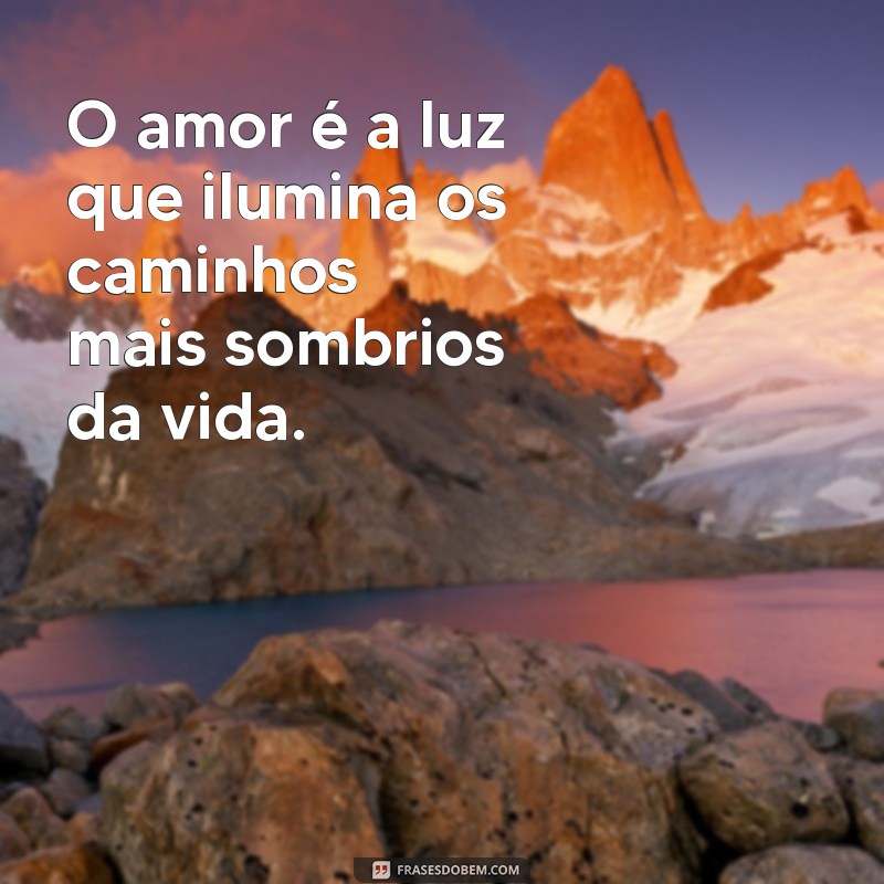 uma linda frases O amor é a luz que ilumina os caminhos mais sombrios da vida.