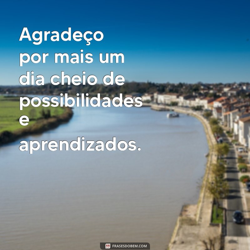 agradeça por mais um dia Agradeço por mais um dia cheio de possibilidades e aprendizados.