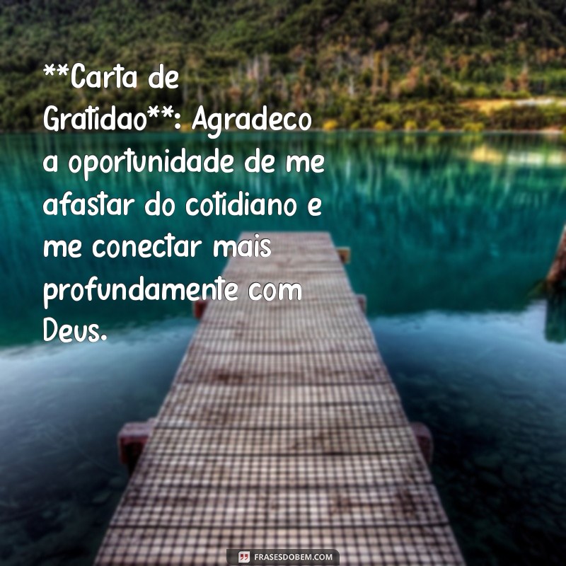 carta para retiro espiritual evangélico **Carta de Gratidão**: Agradeço a oportunidade de me afastar do cotidiano e me conectar mais profundamente com Deus.