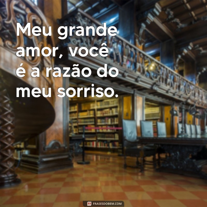 frases meu grande amor Meu grande amor, você é a razão do meu sorriso.