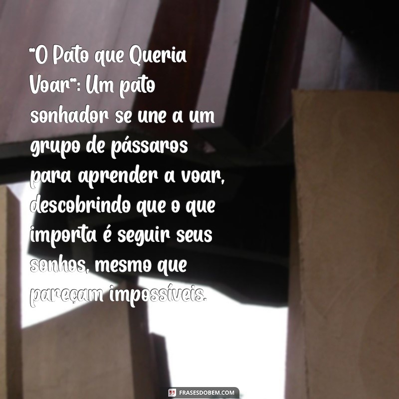 história infantil **O Pato que Queria Voar**: Um pato sonhador se une a um grupo de pássaros para aprender a voar, descobrindo que o que importa é seguir seus sonhos, mesmo que pareçam impossíveis.