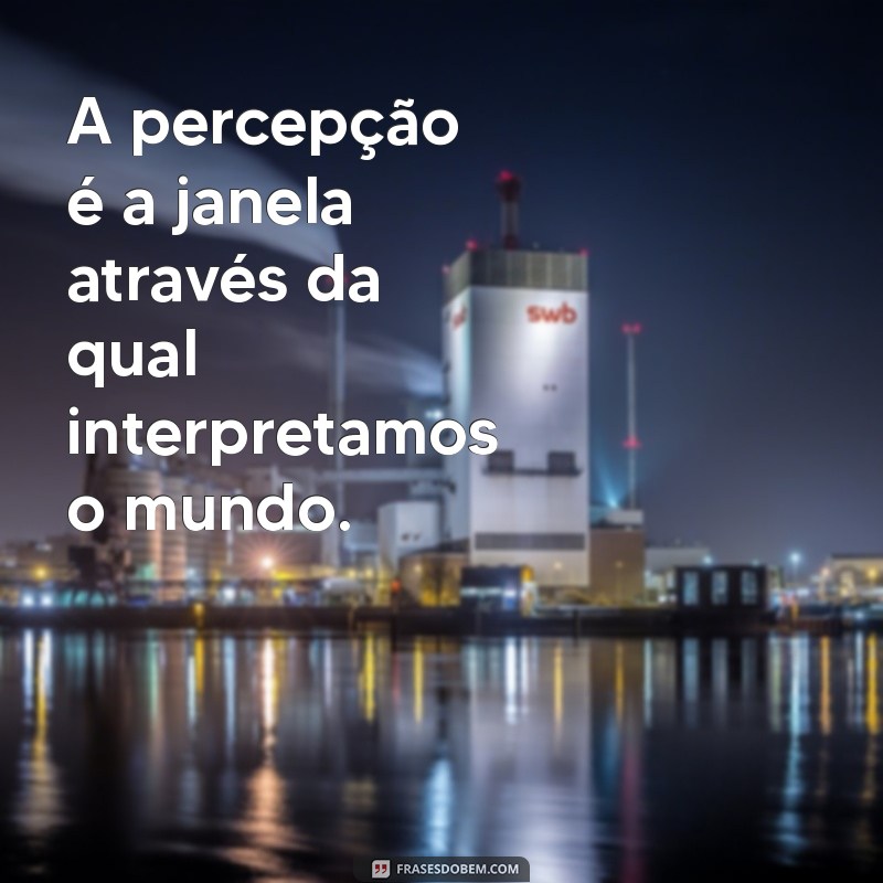 a percepção A percepção é a janela através da qual interpretamos o mundo.