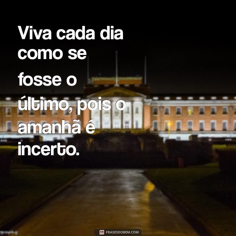 mensagem de viver a vida Viva cada dia como se fosse o último, pois o amanhã é incerto.