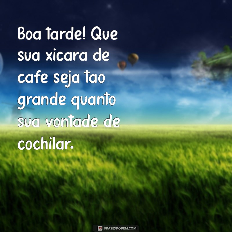 mensagem de boa tarde engraçada Boa tarde! Que sua xícara de café seja tão grande quanto sua vontade de cochilar.