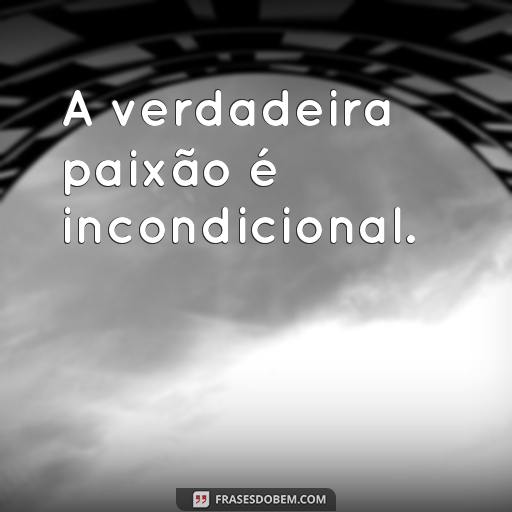 Descubra os Segredos da Paixão: 30 Frases Inspiradoras A verdadeira paixão é incondicional.