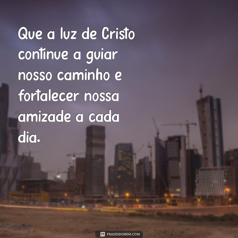 mensagem para amigo da igreja Que a luz de Cristo continue a guiar nosso caminho e fortalecer nossa amizade a cada dia.