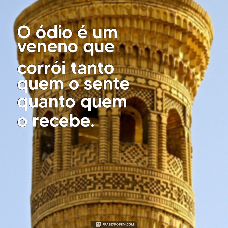 frases sobre o odio O ódio é um veneno que corrói tanto quem o sente quanto quem o recebe.