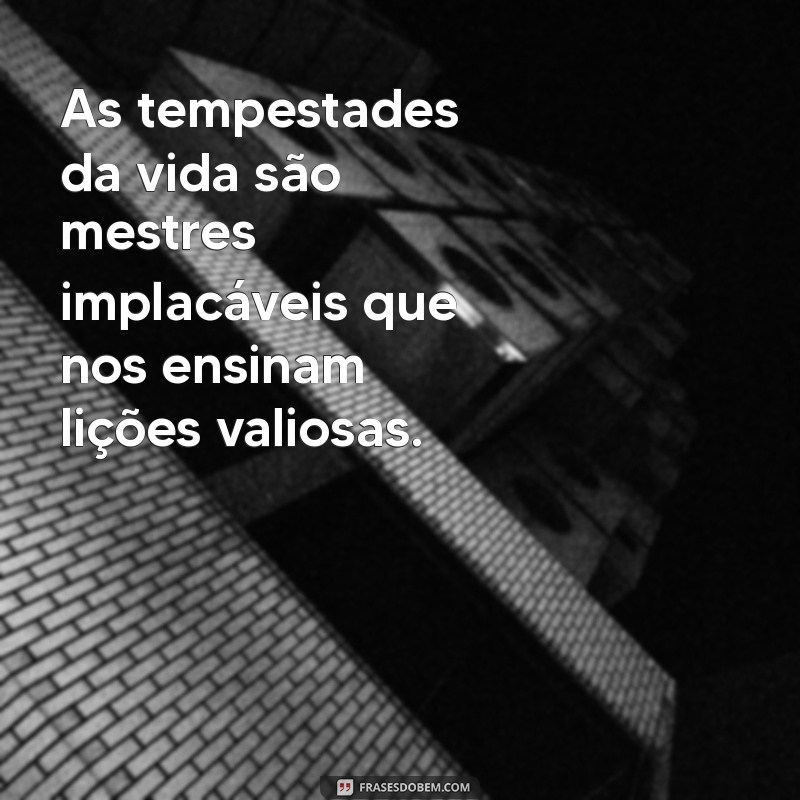 as tempestades da vida frases As tempestades da vida são mestres implacáveis que nos ensinam lições valiosas.